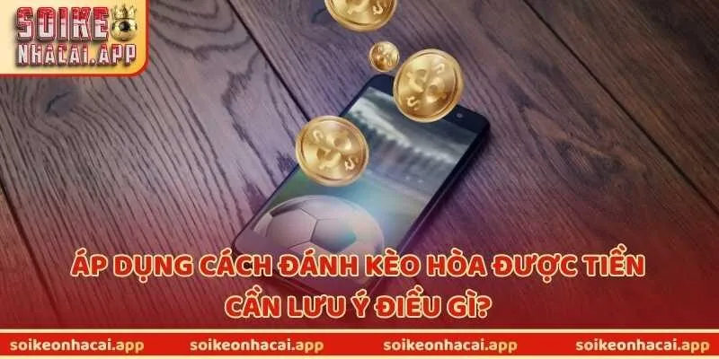 Áp dụng cách đánh kèo hòa được tiền cần lưu ý điều gì?