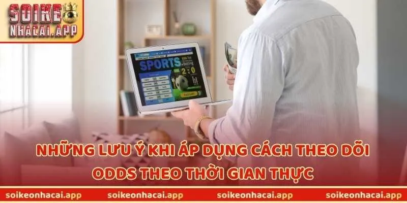 Những lưu ý khi áp dụng cách theo dõi odds theo thời gian thực
