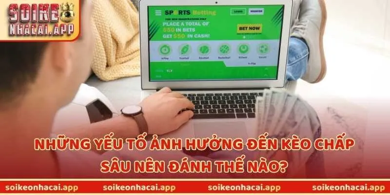 Những yếu tố ảnh hưởng đến kèo chấp sâu nên đánh thế nào