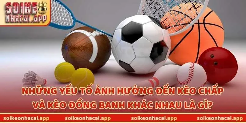 Những yếu tố ảnh hưởng đến kèo chấp và kèo đồng banh khác nhau là gì?